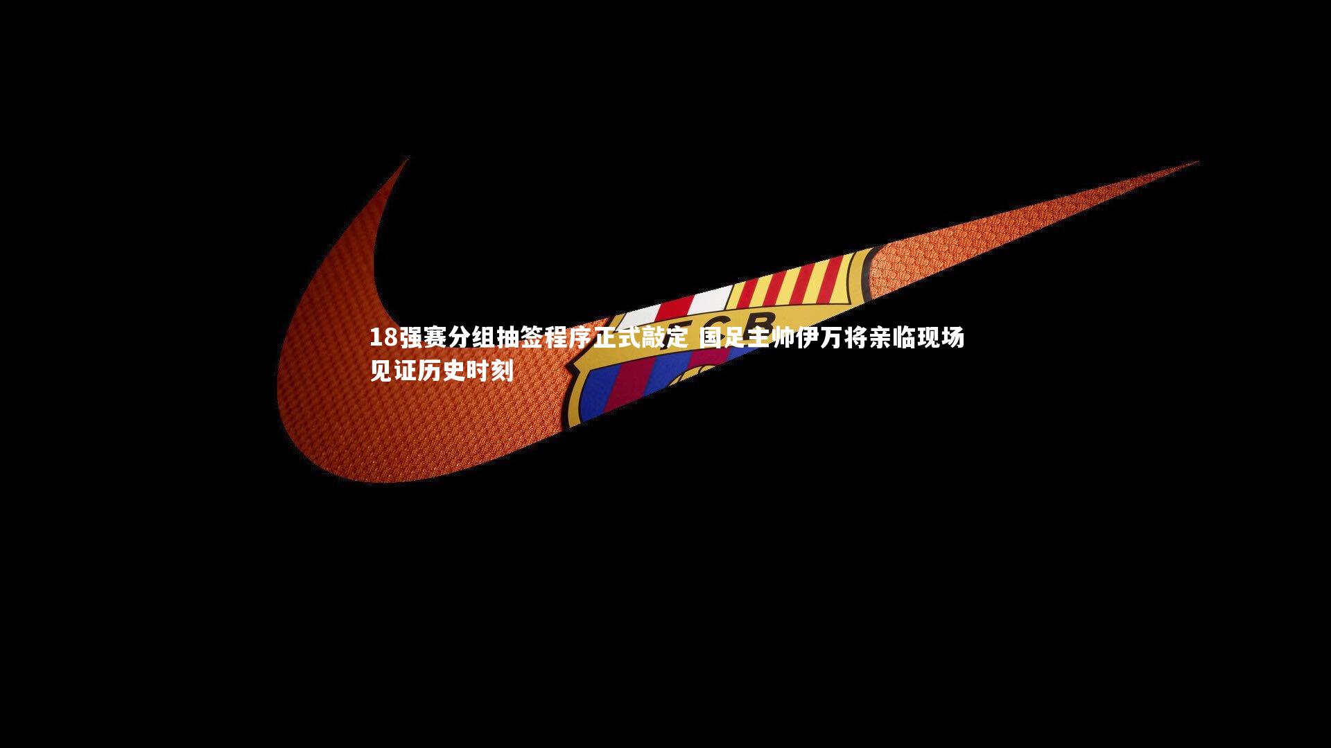 mk体育app下载-18强赛分组抽签程序正式敲定 国足主帅伊万将亲临现场见证历史时刻