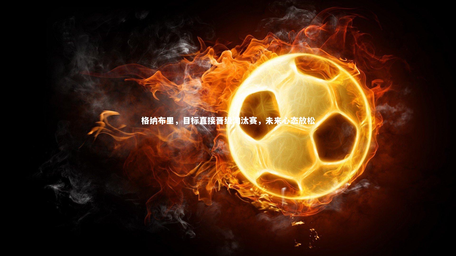 mk体育官网_格纳布里，目标直接晋级淘汰赛，未来心态放松