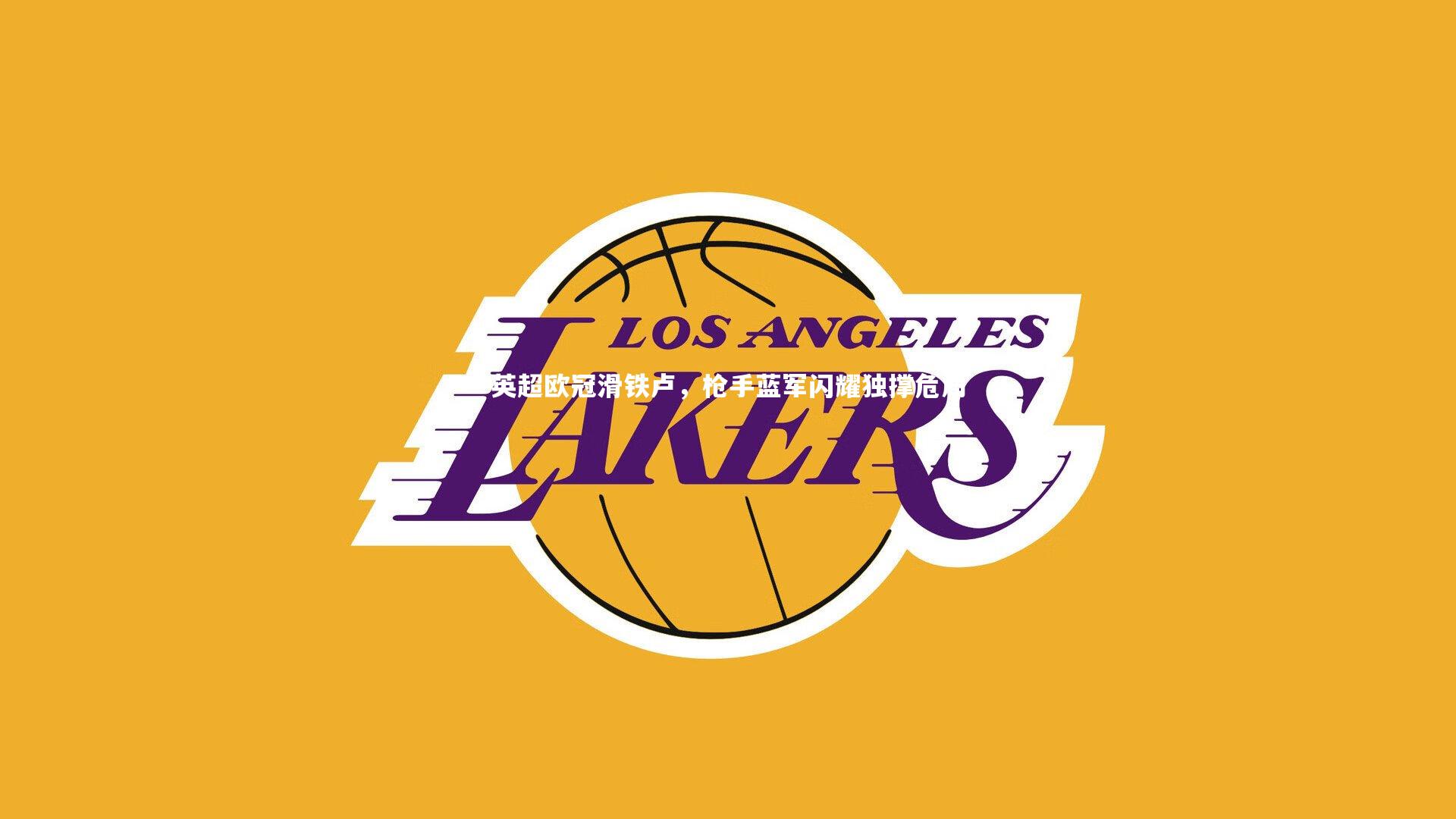 mk体育app下载|英超欧冠滑铁卢，枪手蓝军闪耀独撑危局