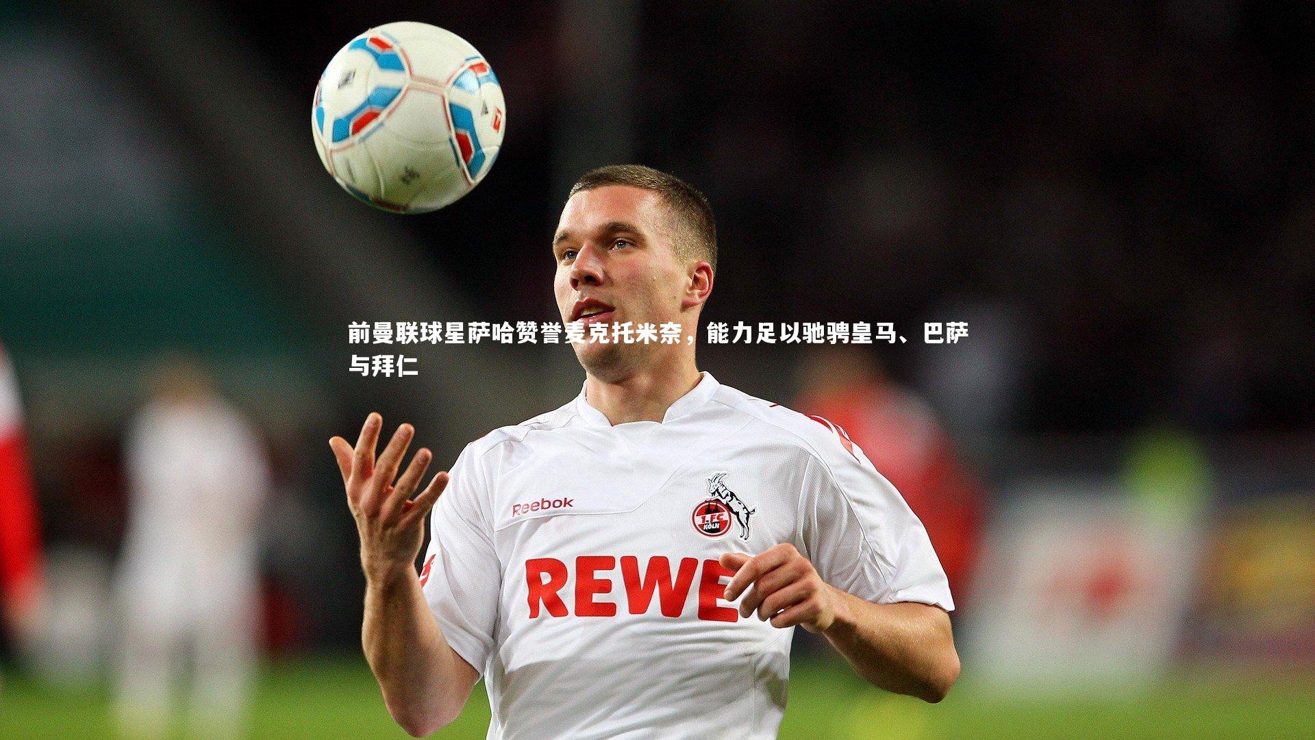 前曼联球星萨哈赞誉麦克托米奈，能力足以驰骋皇马、巴萨与拜仁