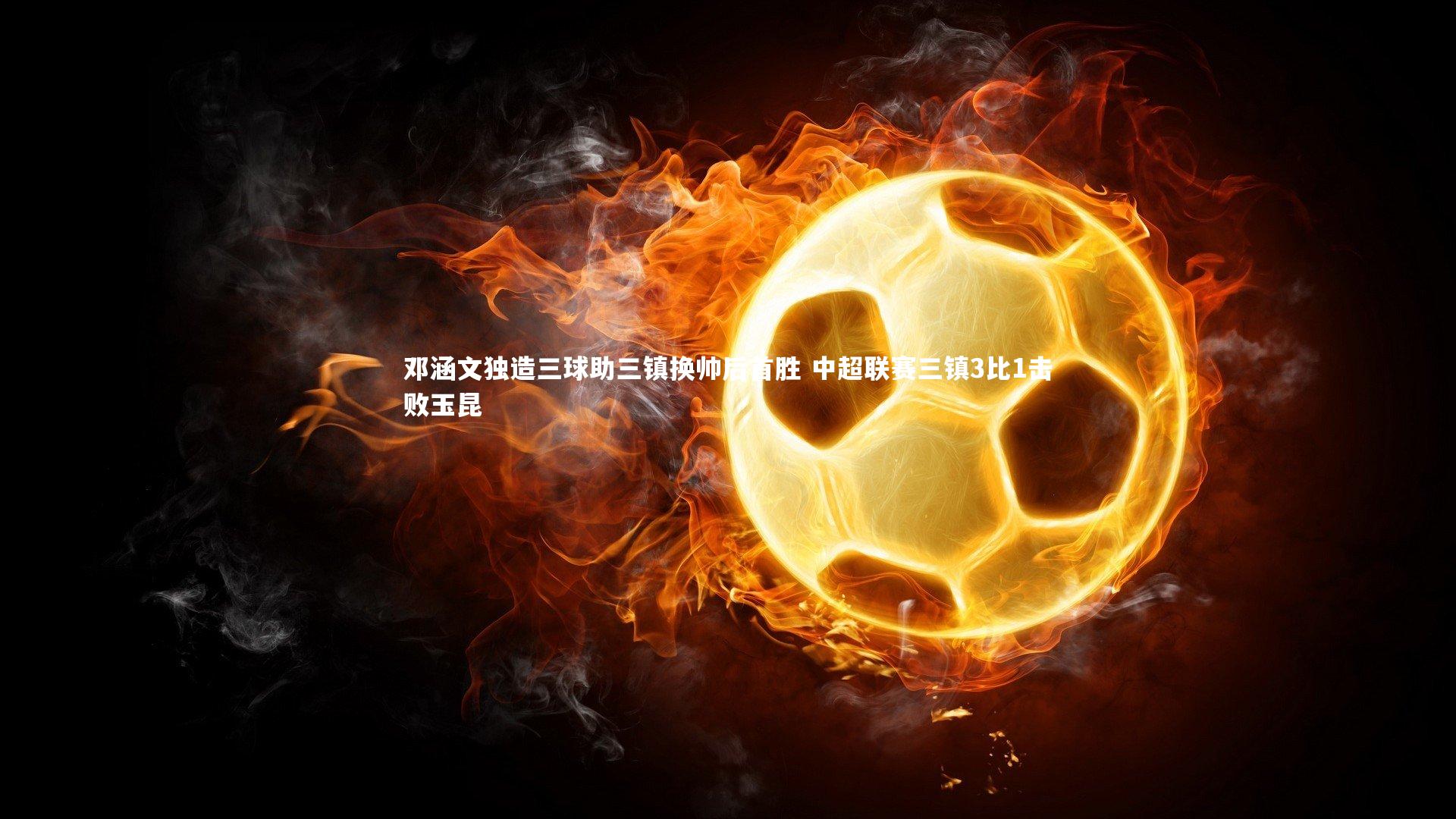 mk体育app下载：邓涵文独造三球助三镇换帅后首胜 中超联赛三镇3比1击败玉昆