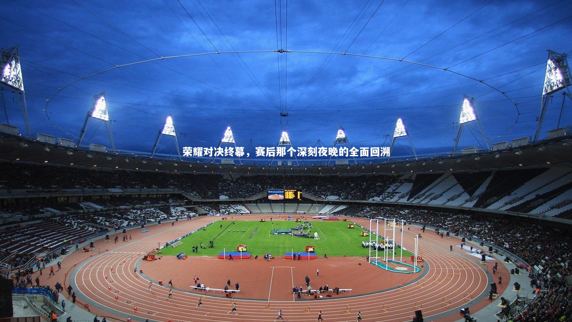 【mk体育官网】荣耀对决终幕，赛后那个深刻夜晚的全面回溯