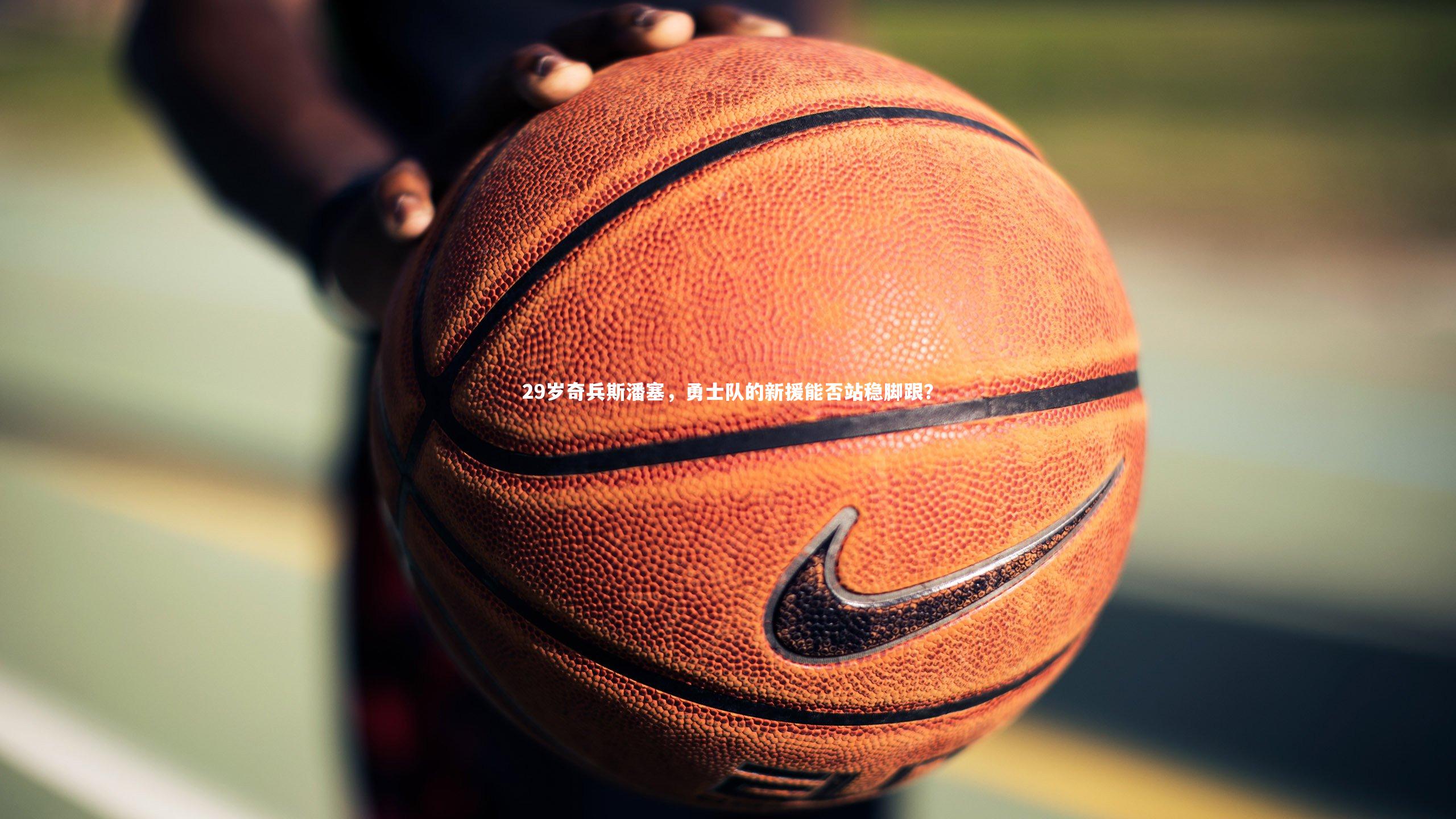 【mk体育app官网】29岁奇兵斯潘塞，勇士队的新援能否站稳脚跟？